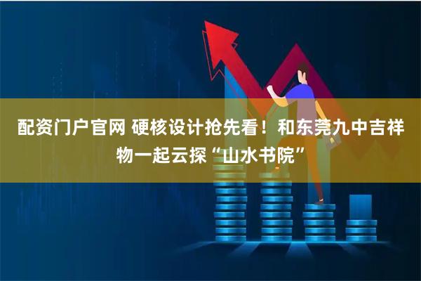 配资门户官网 硬核设计抢先看!和东莞九中吉祥物一起云探“山水书院”