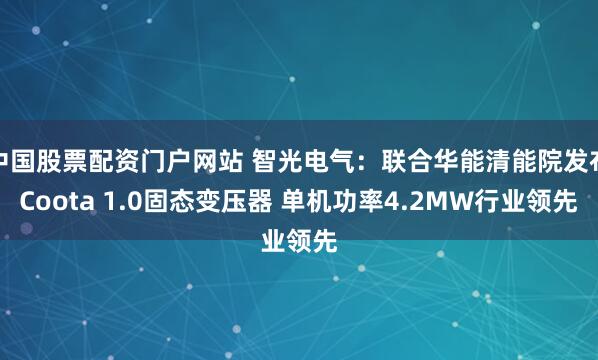 中国股票配资门户网站 智光电气：联合华能清能院发布Coota 1.0固态变压器 单机功率4.2MW行业领先