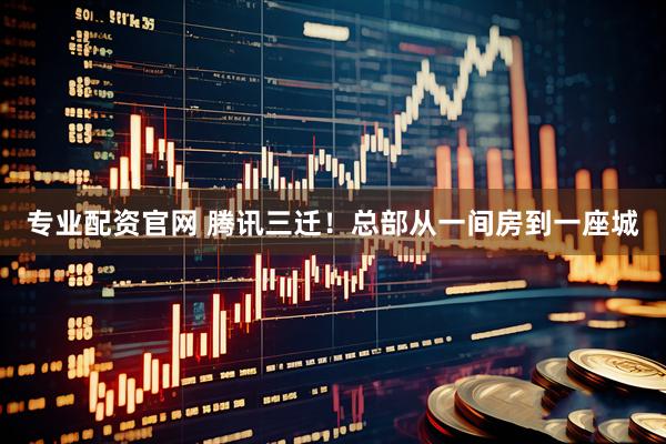 专业配资官网 腾讯三迁！总部从一间房到一座城