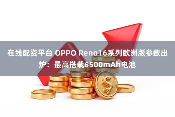 在线配资平台 OPPO Reno16系列欧洲版参数出炉：最高搭载6500mAh电池