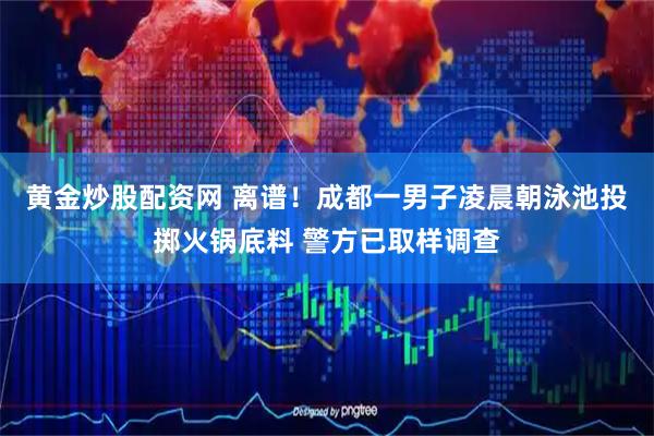 黄金炒股配资网 离谱！成都一男子凌晨朝泳池投掷火锅底料 警方已取样调查