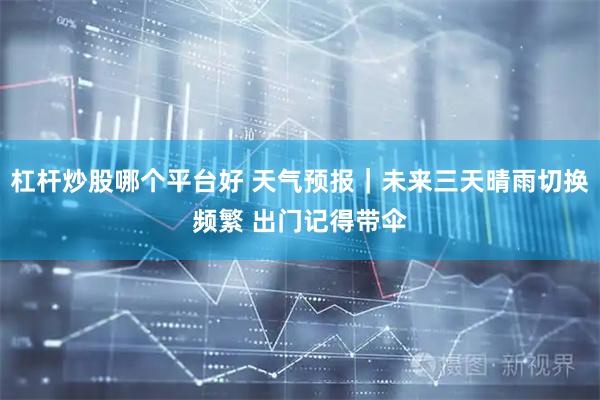 杠杆炒股哪个平台好 天气预报｜未来三天晴雨切换频繁 出门记得带伞