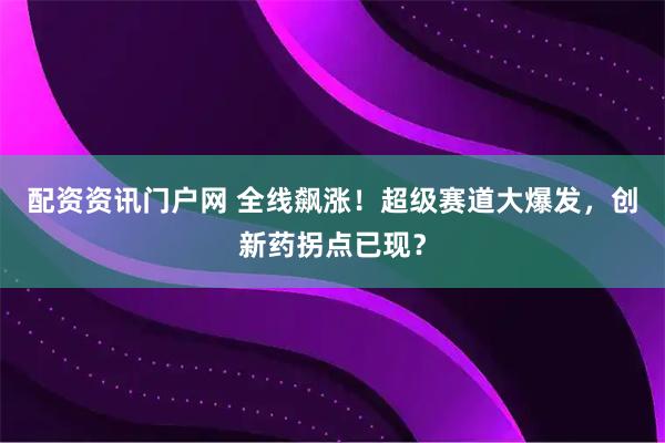 配资资讯门户网 全线飙涨！超级赛道大爆发，创新药拐点已现？
