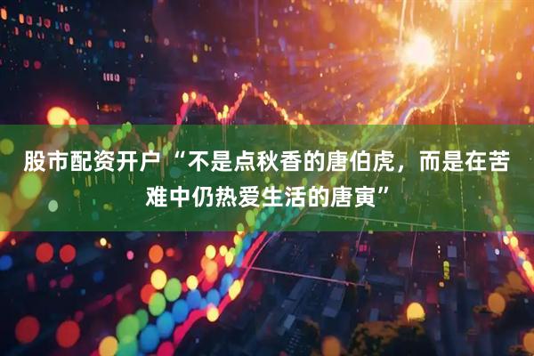 股市配资开户 “不是点秋香的唐伯虎，而是在苦难中仍热爱生活的唐寅”