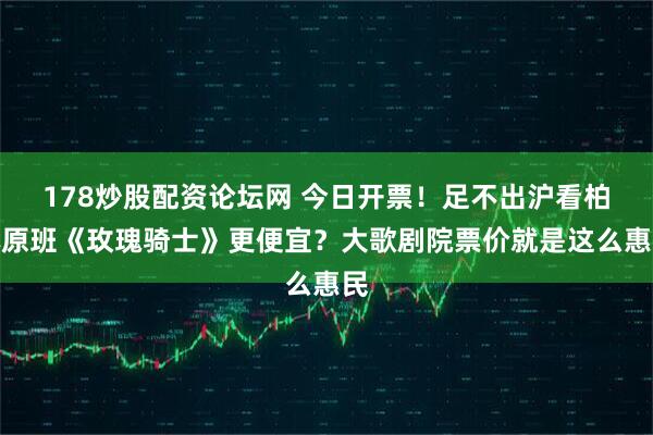 178炒股配资论坛网 今日开票！足不出沪看柏林原班《玫瑰骑士》更便宜？大歌剧院票价就是这么惠民